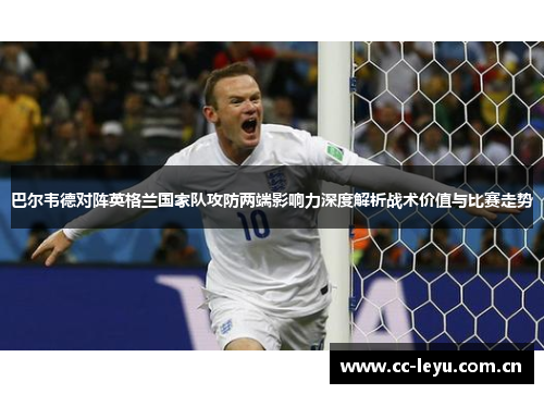 巴尔韦德对阵英格兰国家队攻防两端影响力深度解析战术价值与比赛走势
